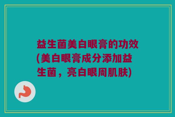益生菌美白眼膏的功效(美白眼膏成分添加益生菌,亮白眼周) 益生菌美白眼膏的功效(美白眼膏成分添加益生菌,亮白眼周)