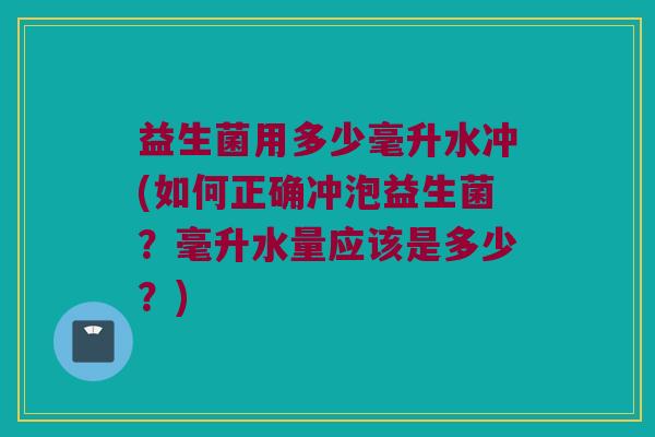 益生菌用多少毫升水冲(如何正确冲泡益生菌？毫升水量应该是多少？)