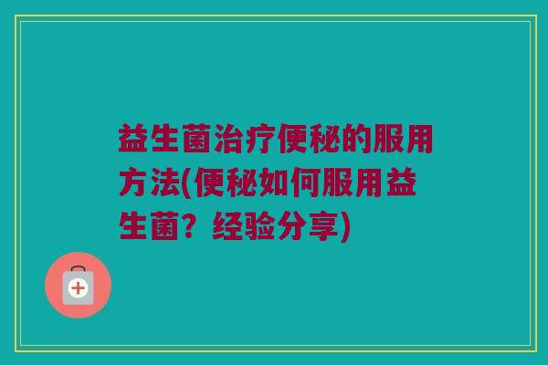 益生菌治疗便秘的服用方法(便秘如何服用益生菌？经验分享)