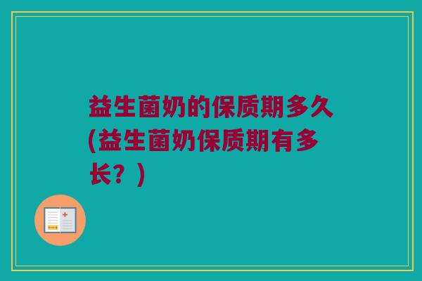 益生菌奶的保质期多久(益生菌奶保质期有多长？)