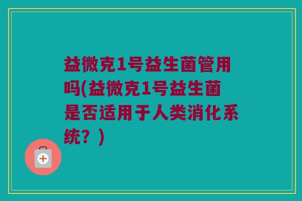 益微克1号益生菌管用吗(益微克1号益生菌是否适用于人类消化系统？)