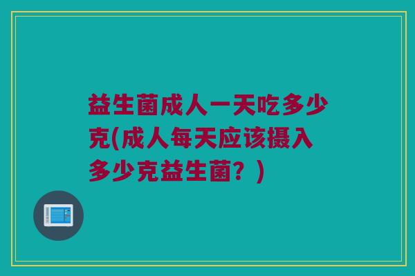 益生菌成人一天吃多少克(成人每天应该摄入多少克益生菌？)