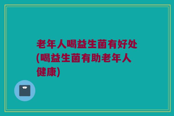 老年人喝益生菌有好处(喝益生菌有助老年人健康)
