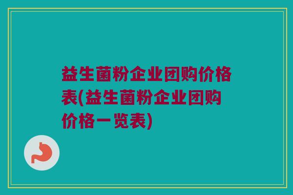 益生菌粉企业团购价格表(益生菌粉企业团购价格一览表)