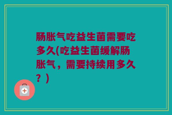 肠胀气吃益生菌需要吃多久(吃益生菌缓解肠胀气，需要持续用多久？)