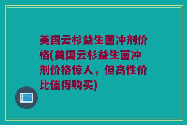 美国云杉益生菌冲剂价格(美国云杉益生菌冲剂价格惊人,但高性价比值得购买) 美国云杉益生菌冲剂价格(美国云杉益生菌冲剂价格惊人,但高性价比值得购买)