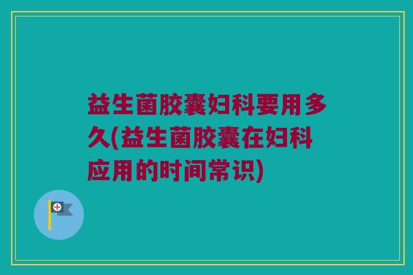 益生菌胶囊妇科要用多久(益生菌胶囊在妇科应用的时间常识)