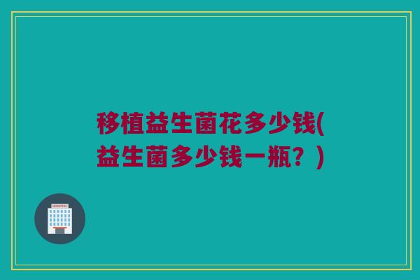 移植益生菌花多少钱(益生菌多少钱一瓶？)