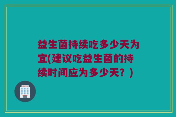 益生菌持续吃多少天为宜(建议吃益生菌的持续时间应为多少天？)