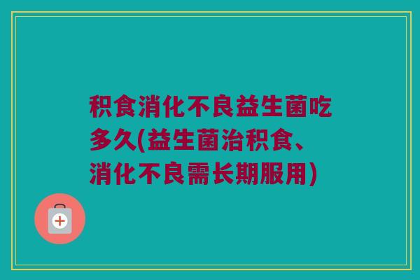 积食消化不良益生菌吃多久(益生菌治积食、消化不良需长期服用)