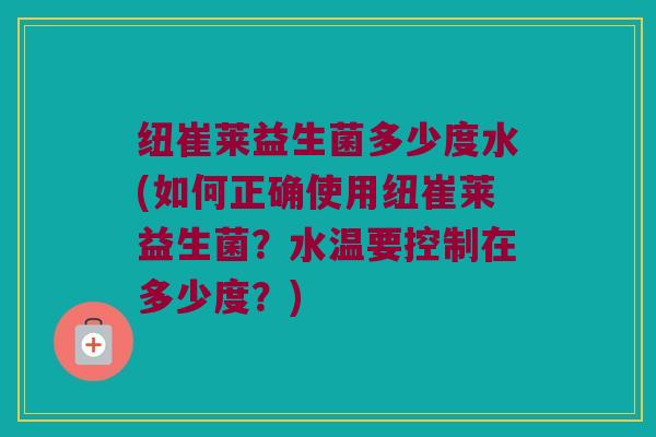 纽崔莱益生菌多少度水(如何正确使用纽崔莱益生菌？水温要控制在多少度？)