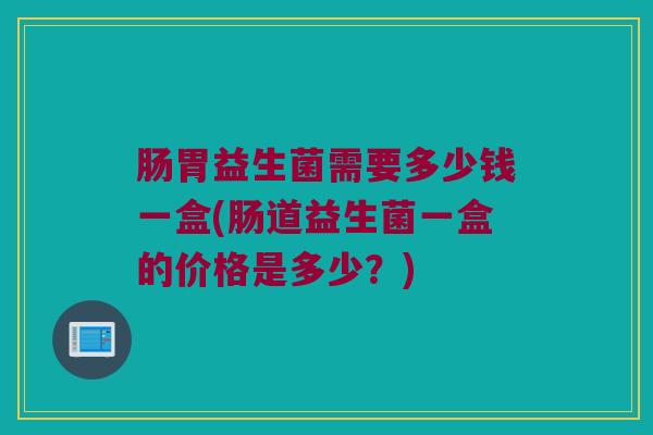 肠胃益生菌需要多少钱一盒(肠道益生菌一盒的价格是多少？)