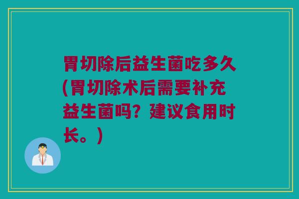 胃切除后益生菌吃多久(胃切除术后需要补充益生菌吗？建议食用时长。)