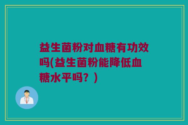 益生菌粉对血糖有功效吗(益生菌粉能降低血糖水平吗？)