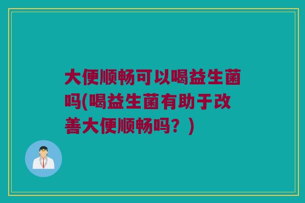 大便顺畅可以喝益生菌吗(喝益生菌有助于改善大便顺畅吗?) 大便顺畅可以喝益生菌吗(喝益生菌有助于改善大便顺畅吗?)