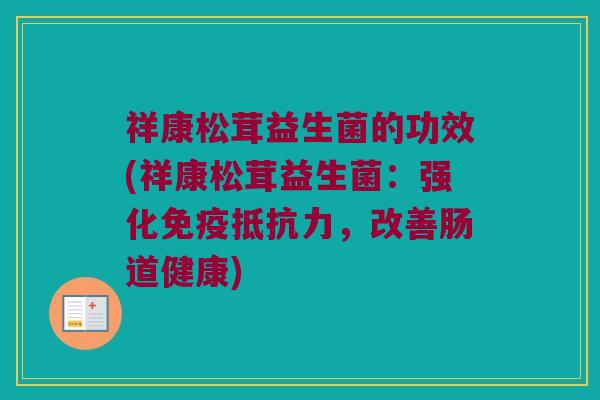祥康松茸益生菌的功效(祥康松茸益生菌:强化,改善肠道健康) 祥康松茸益生菌的功效(祥康松茸益生菌:强化,改善肠道健康)