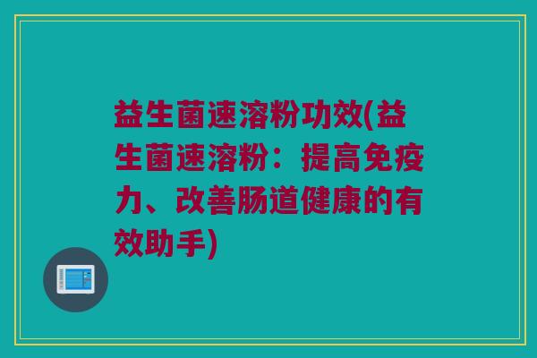 益生菌速溶粉功效(益生菌速溶粉：提高免疫力、改善肠道健康的有效助手)