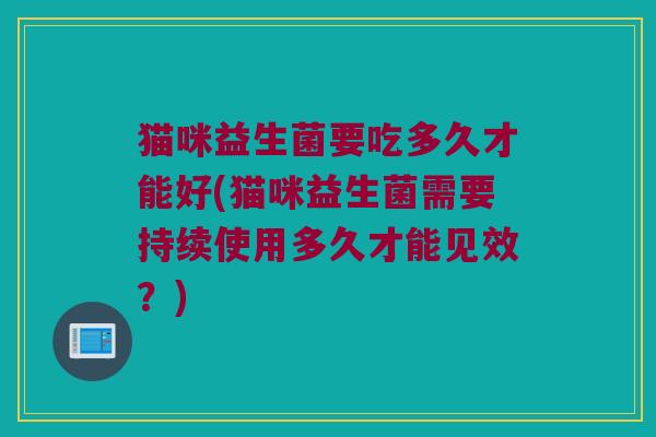 猫咪益生菌要吃多久才能好(猫咪益生菌需要持续使用多久才能见效？)