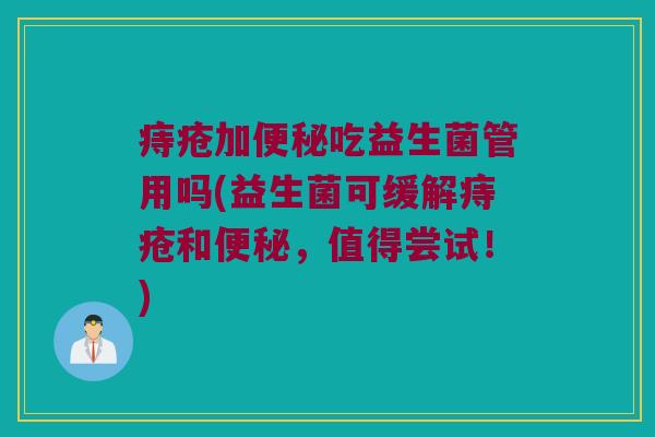 痔疮加便秘吃益生菌管用吗(益生菌可缓解痔疮和便秘，值得尝试！)