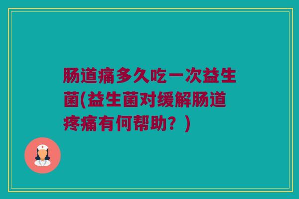 肠道痛多久吃一次益生菌(益生菌对缓解肠道疼痛有何帮助？)