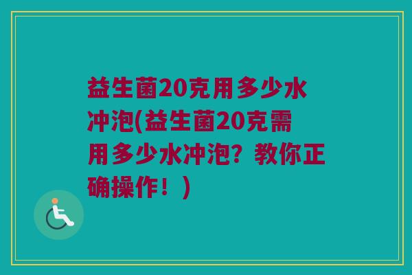 益生菌20克用多少水冲泡(益生菌20克需用多少水冲泡？教你正确操作！)