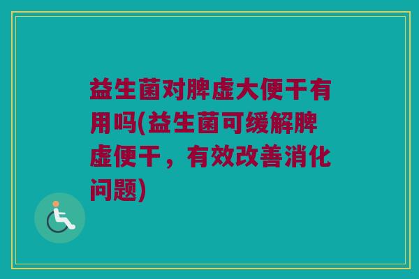 益生菌对脾虚大便干有用吗(益生菌可缓解脾虚便干，有效改善消化问题)