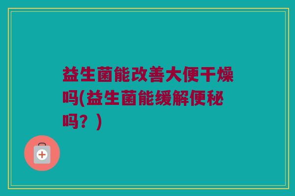 益生菌能改善大便干燥吗(益生菌能缓解便秘吗？)