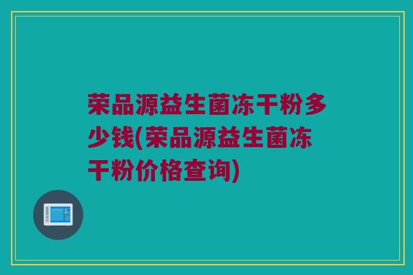荣品源益生菌冻干粉多少钱(荣品源益生菌冻干粉价格查询)