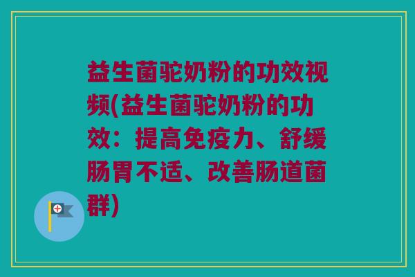 益生菌驼奶粉的功效视频(益生菌驼奶粉的功效：提高免疫力、舒缓肠胃不适、改善肠道菌群)
