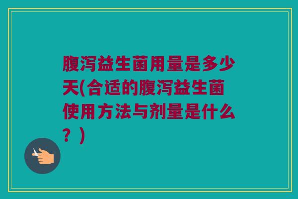 腹泻益生菌用量是多少天(合适的腹泻益生菌使用方法与剂量是什么？)