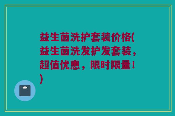益生菌洗护套装价格(益生菌洗发护发套装，超值优惠，限时限量！)