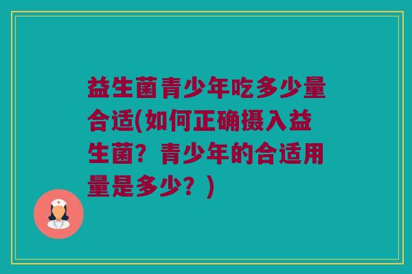 益生菌青少年吃多少量合适(如何正确摄入益生菌？青少年的合适用量是多少？)