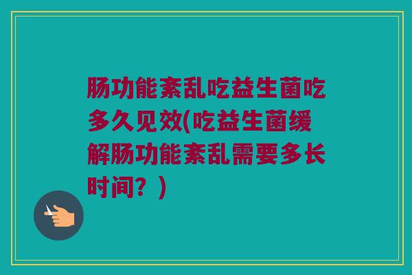 肠功能紊乱吃益生菌吃多久见效(吃益生菌缓解肠功能紊乱需要多长时间？)