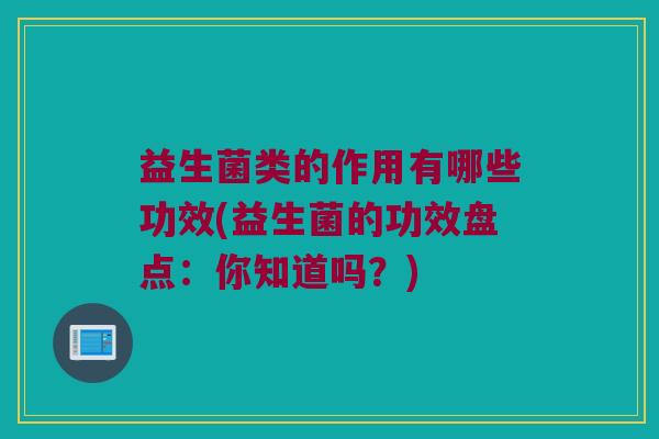 益生菌类的作用有哪些功效(益生菌的功效盘点:你知道吗?) 益生菌类的作用有哪些功效(益生菌的功效盘点:你知道吗?)