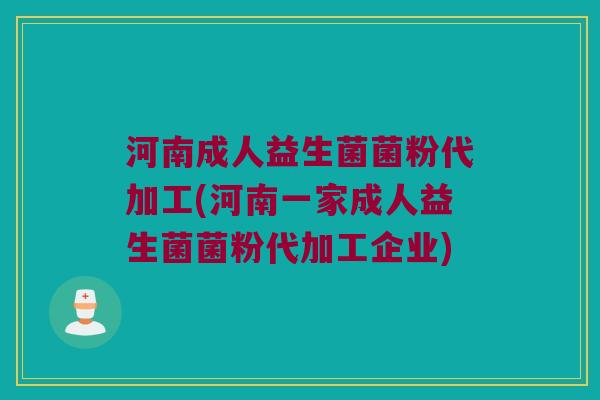 河南成人益生菌菌粉代加工(河南一家成人益生菌菌粉代加工企业)