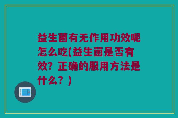 益生菌有无作用功效呢怎么吃(益生菌是否有效？正确的服用方法是什么？)