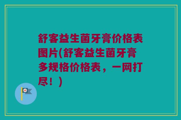 舒客益生菌牙膏价格表图片(舒客益生菌牙膏多规格价格表，一网打尽！)