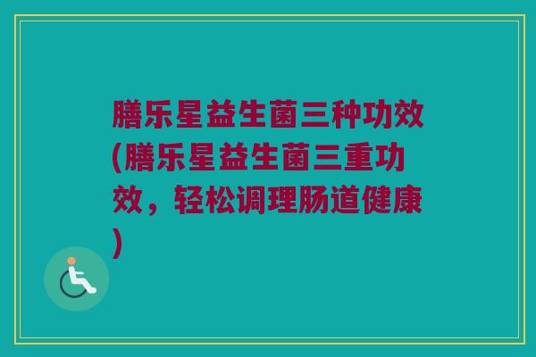 膳乐星益生菌三种功效(膳乐星益生菌三重功效，轻松调理肠道健康)