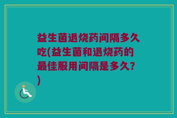 益生菌退烧药间隔多久吃(益生菌和退烧药的最佳服用间隔是多久？)