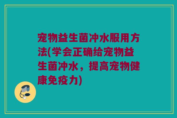 宠物益生菌冲水服用方法(学会正确给宠物益生菌冲水，提高宠物健康免疫力)