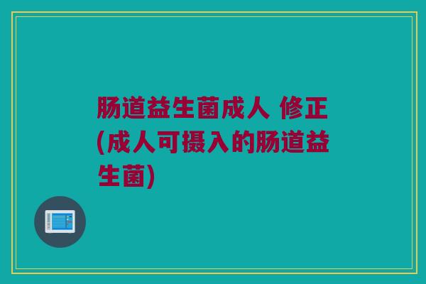 肠道益生菌成人 修正(成人可摄入的肠道益生菌)