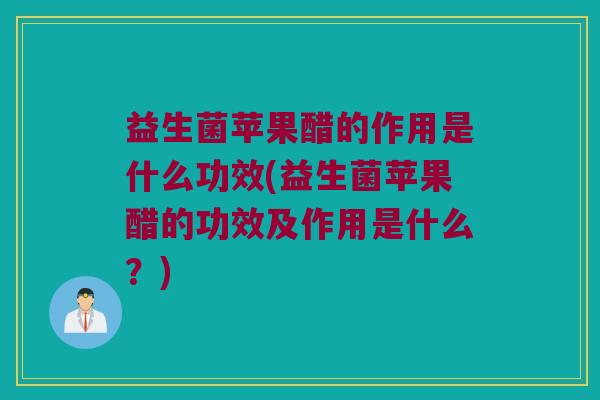 益生菌苹果醋的作用是什么功效(益生菌苹果醋的功效及作用是什么？)