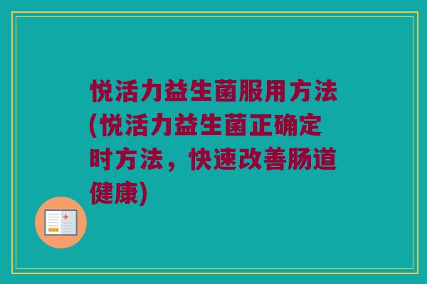 悦活力益生菌服用方法(悦活力益生菌正确定时方法，快速改善肠道健康)