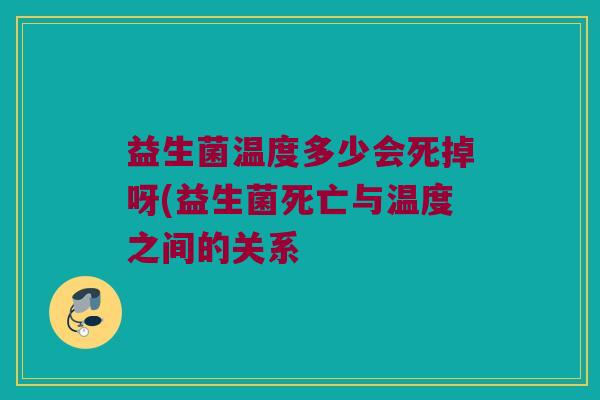 益生菌温度多少会死掉呀(益生菌死亡与温度之间的关系