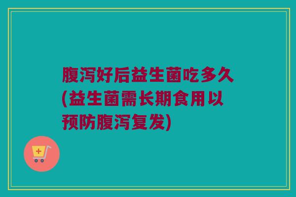 腹泻好后益生菌吃多久(益生菌需长期食用以预防腹泻复发)