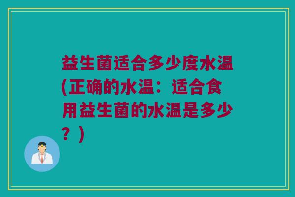 益生菌适合多少度水温(正确的水温：适合食用益生菌的水温是多少？)