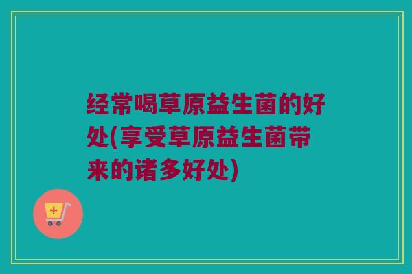 经常喝草原益生菌的好处(享受草原益生菌带来的诸多好处)