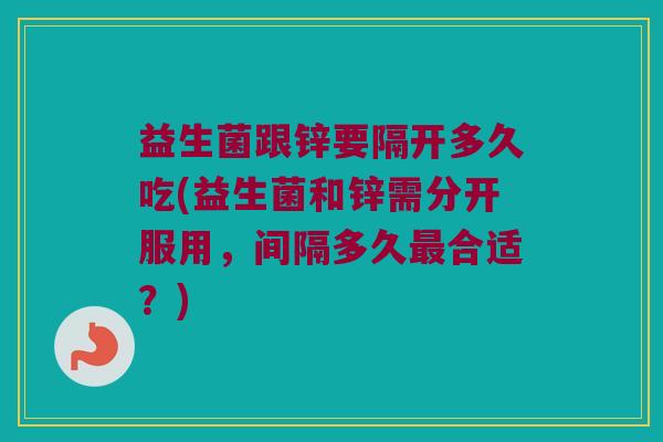 益生菌跟锌要隔开多久吃(益生菌和锌需分开服用，间隔多久最合适？)