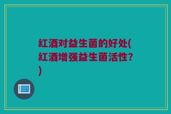 红酒对益生菌的好处(红酒增强益生菌活性？)