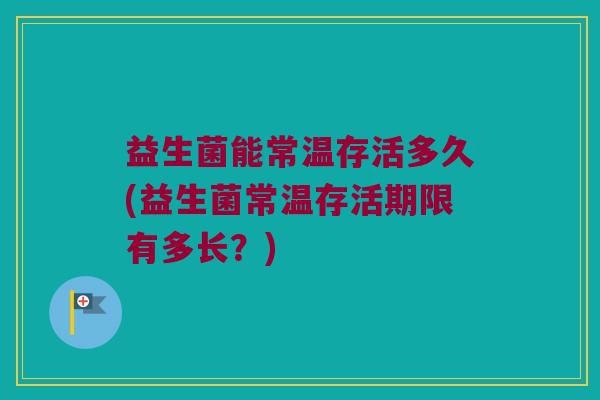 益生菌能常温存活多久(益生菌常温存活期限有多长？)